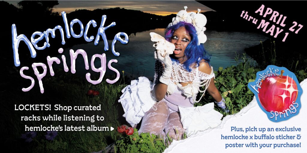 hemlocke springs april 27 thru may 1 lockets! shop curated racks while listening to hemlocke's latest album. plus, pick up an exclusive hemlocke x buffalo sticker & poster with your purchase